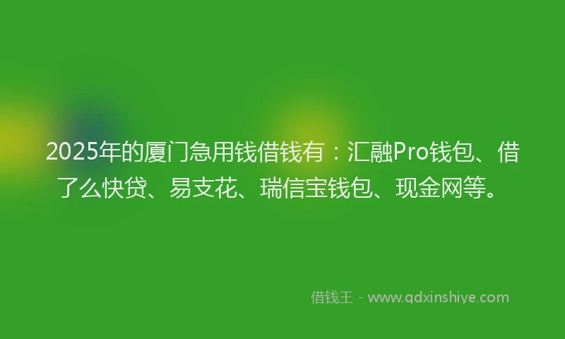 2025年的厦门急用钱借钱有：汇融Pro钱包、借了么快贷、易支花、瑞信宝钱包、现金网等。