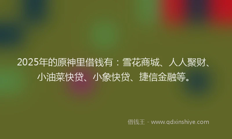2025年的原神里借钱有：雪花商城、人人聚财、小油菜快贷、小象快贷、捷信金融等。
