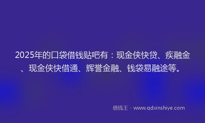 2025年的口袋借钱贴吧有：现金侠快贷、疾融金、现金侠快借通、辉誉金融、钱袋易融途等。