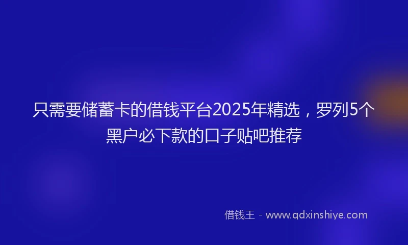 只需要储蓄卡的借钱平台2025年精选，罗列5个黑户必下款的口子贴吧推荐