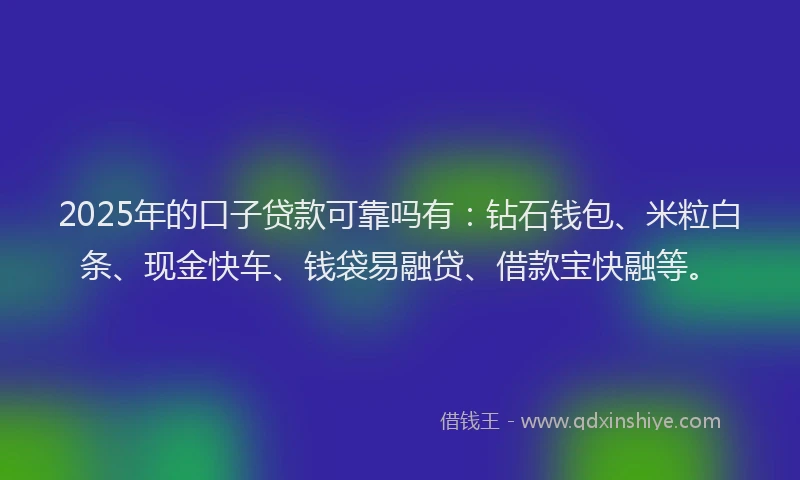 2025年的口子贷款可靠吗有：钻石钱包、米粒白条、现金快车、钱袋易融贷、借款宝快融等。