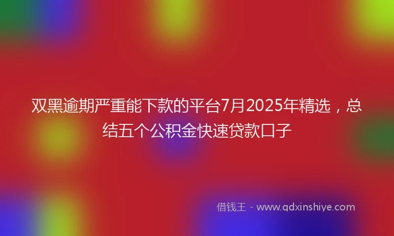 双黑逾期严重能下款的平台7月2025年精选，总结五个公积金快速贷款口子