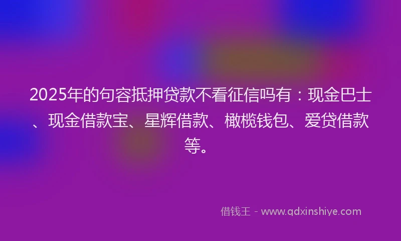 2025年的句容抵押贷款不看征信吗有：现金巴士、现金借款宝、星辉借款、橄榄钱包、爱贷借款等。