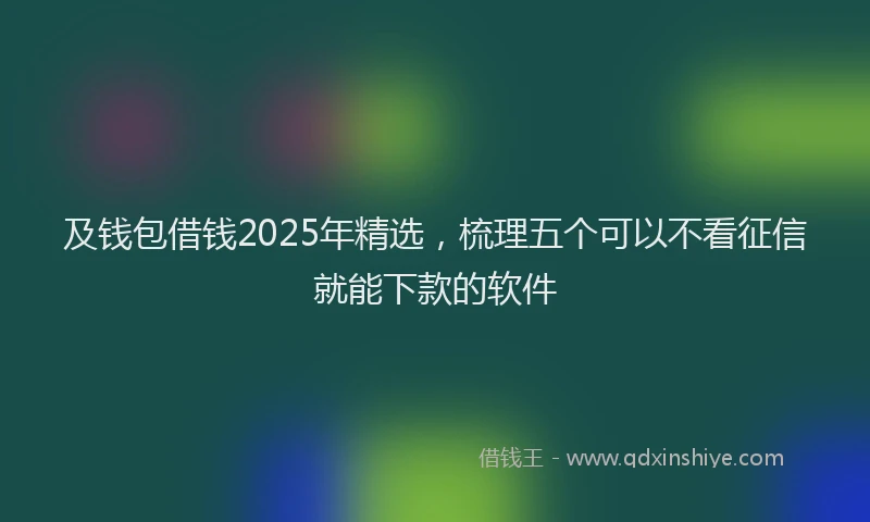 及钱包借钱2025年精选，梳理五个可以不看征信就能下款的软件