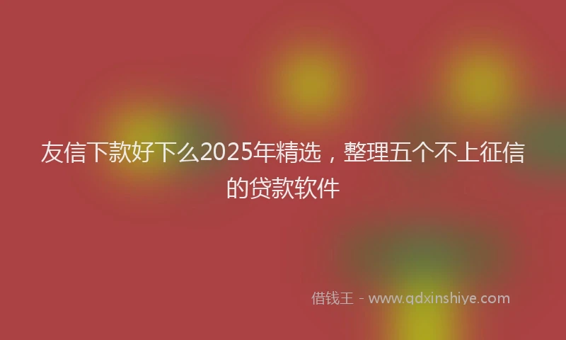 友信下款好下么2025年精选，整理五个不上征信的贷款软件