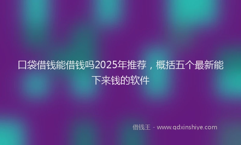 口袋借钱能借钱吗2025年推荐，概括五个最新能下来钱的软件