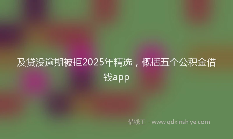 及贷没逾期被拒2025年精选，概括五个公积金借钱app