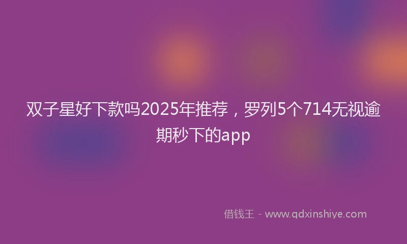 双子星好下款吗2025年推荐，罗列5个714无视逾期秒下的app