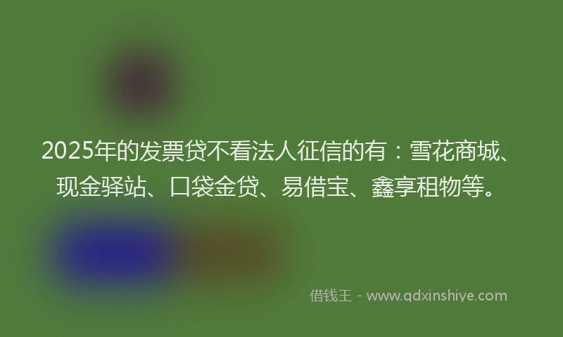2025年的发票贷不看法人征信的有：雪花商城、现金驿站、口袋金贷、易借宝、鑫享租物等。