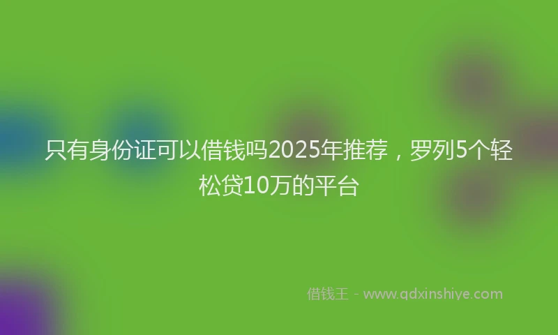 只有身份证可以借钱吗2025年推荐，罗列5个轻松贷10万的平台