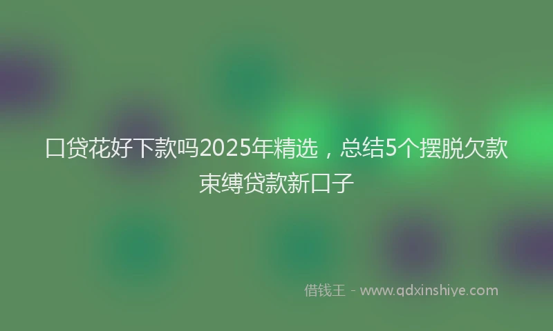 口贷花好下款吗2025年精选，总结5个摆脱欠款束缚贷款新口子