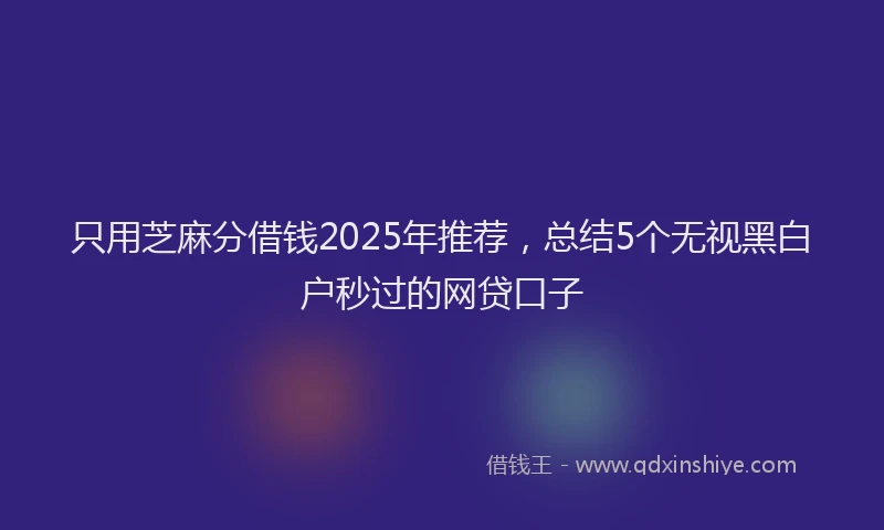 只用芝麻分借钱2025年推荐，总结5个无视黑白户秒过的网贷口子