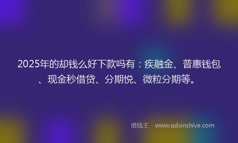 2025年的却钱么好下款吗有：疾融金、普惠钱包、现金秒借贷、分期悦、微粒分期等。
