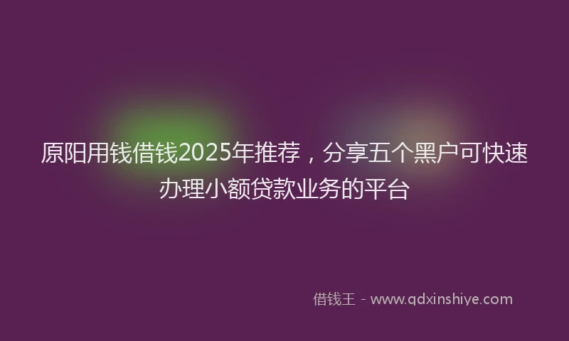 原阳用钱借钱2025年推荐，分享五个黑户可快速办理小额贷款业务的平台