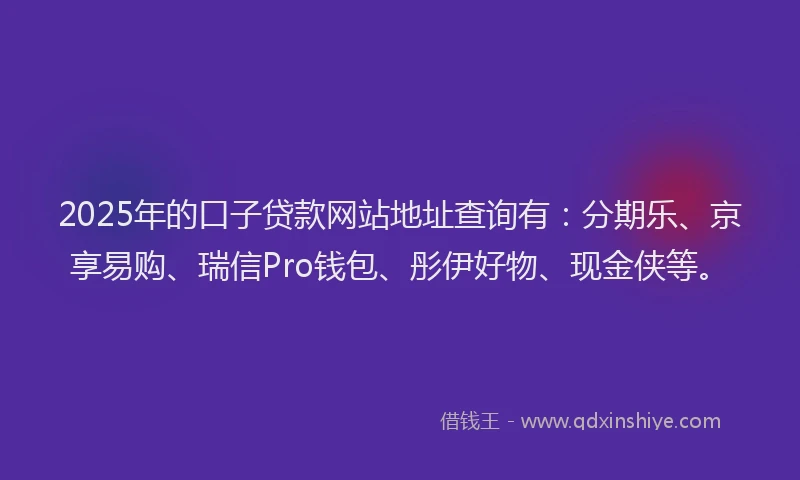 2025年的口子贷款网站地址查询有：分期乐、京享易购、瑞信Pro钱包、彤伊好物、现金侠等。