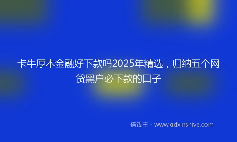 卡牛厚本金融好下款吗2025年精选，归纳五个网贷黑户必下款的口子