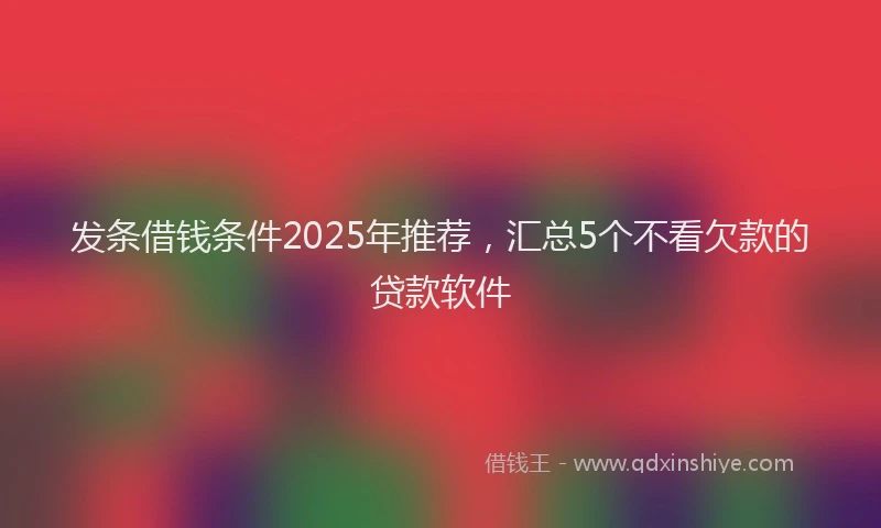 发条借钱条件2025年推荐，汇总5个不看欠款的贷款软件