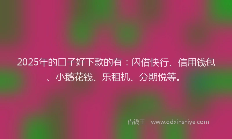 2025年的口子好下款的有：闪借快行、信用钱包、小鹅花钱、乐租机、分期悦等。