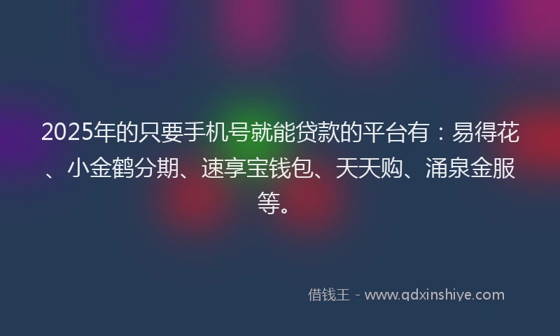 2025年的只要手机号就能贷款的平台有：易得花、小金鹤分期、速享宝钱包、天天购、涌泉金服等。