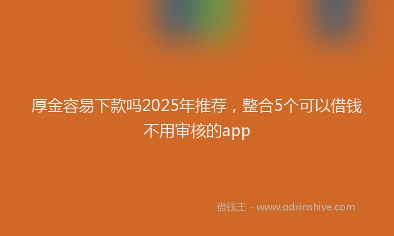 厚金容易下款吗2025年推荐，整合5个可以借钱不用审核的app