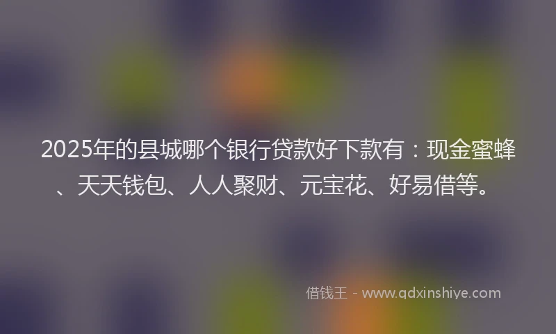 2025年的县城哪个银行贷款好下款有：现金蜜蜂、天天钱包、人人聚财、元宝花、好易借等。