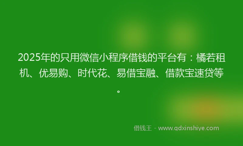 2025年的只用微信小程序借钱的平台有：橘若租机、优易购、时代花、易借宝融、借款宝速贷等。