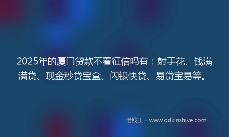 2025年的厦门贷款不看征信吗有：射手花、钱满满贷、现金秒贷宝盒、闪银快贷、易贷宝易等。