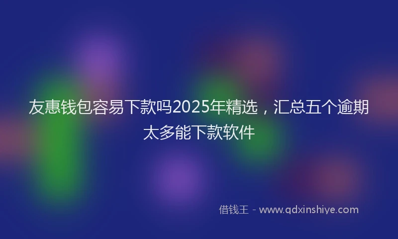 友惠钱包容易下款吗2025年精选，汇总五个逾期太多能下款软件
