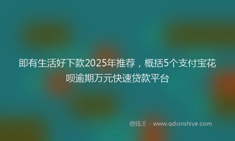 即有生活好下款2025年推荐，概括5个支付宝花呗逾期万元快速贷款平台