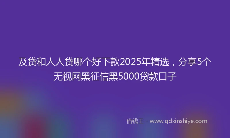 及贷和人人贷哪个好下款2025年精选，分享5个无视网黑征信黑5000贷款口子