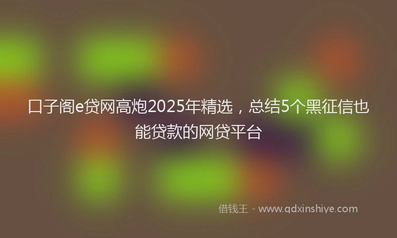 口子阁e贷网高炮2025年精选，总结5个黑征信也能贷款的网贷平台