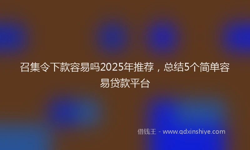 召集令下款容易吗2025年推荐，总结5个简单容易贷款平台
