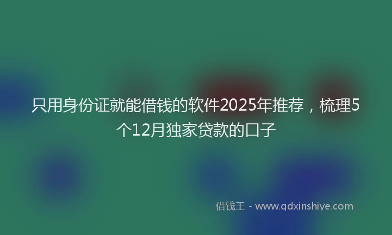 只用身份证就能借钱的软件2025年推荐，梳理5个12月独家贷款的口子