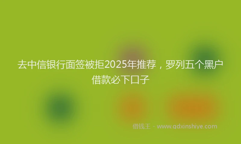 去中信银行面签被拒2025年推荐，罗列五个黑户借款必下口子