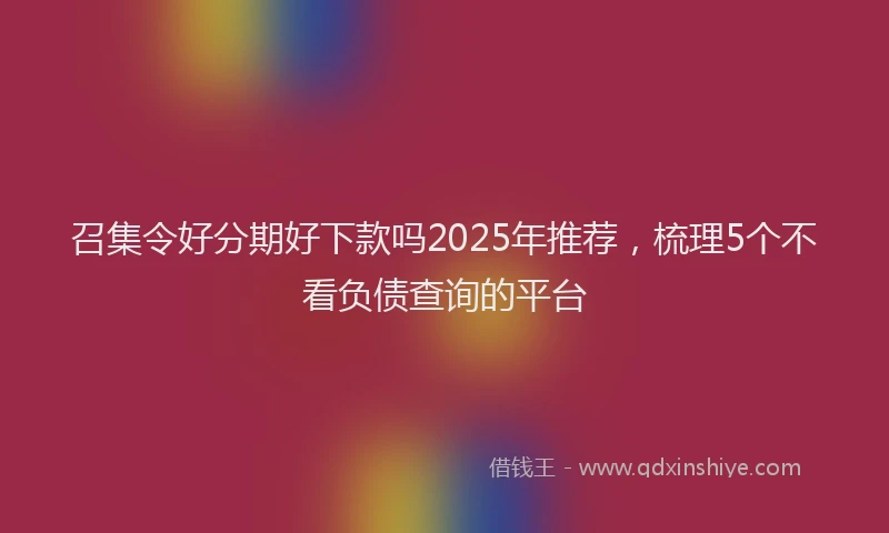 召集令好分期好下款吗2025年推荐，梳理5个不看负债查询的平台