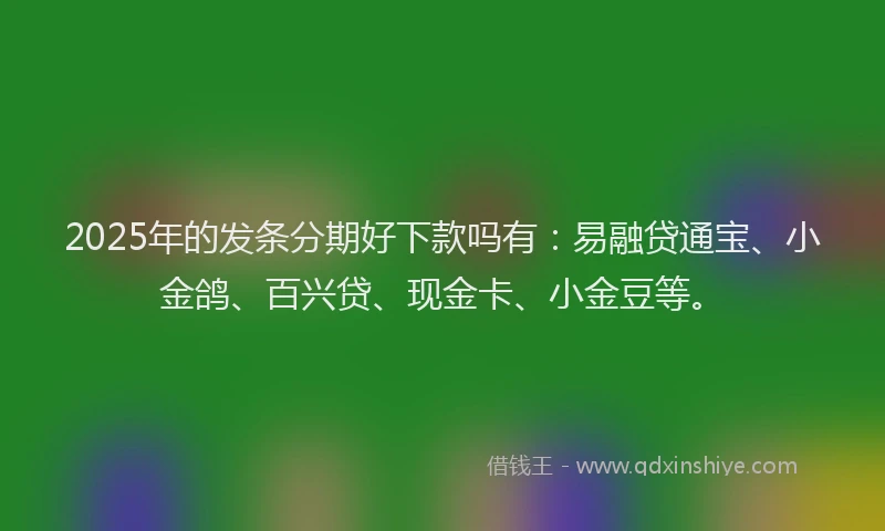 2025年的发条分期好下款吗有：易融贷通宝、小金鸽、百兴贷、现金卡、小金豆等。