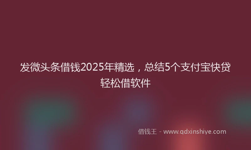 发微头条借钱2025年精选，总结5个支付宝快贷轻松借软件