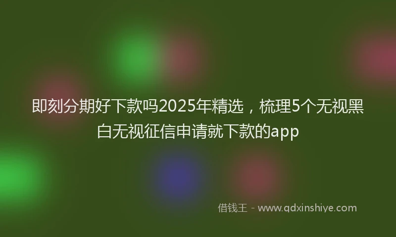 即刻分期好下款吗2025年精选，梳理5个无视黑白无视征信申请就下款的app