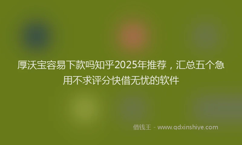 厚沃宝容易下款吗知乎2025年推荐，汇总五个急用不求评分快借无忧的软件