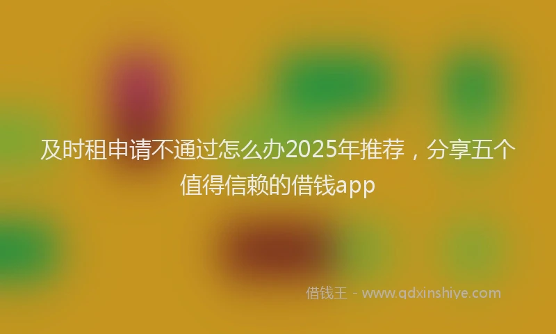 及时租申请不通过怎么办2025年推荐，分享五个值得信赖的借钱app