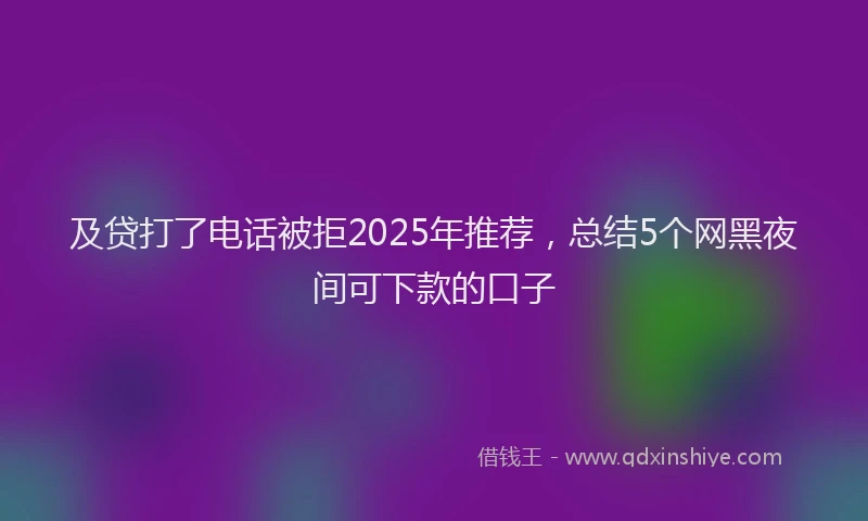 及贷打了电话被拒2025年推荐，总结5个网黑夜间可下款的口子