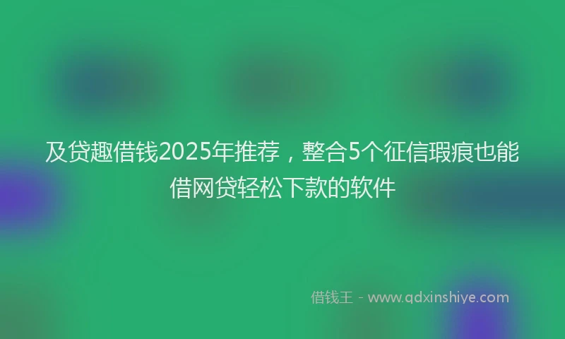 及贷趣借钱2025年推荐，整合5个征信瑕疵也能借网贷轻松下款的软件