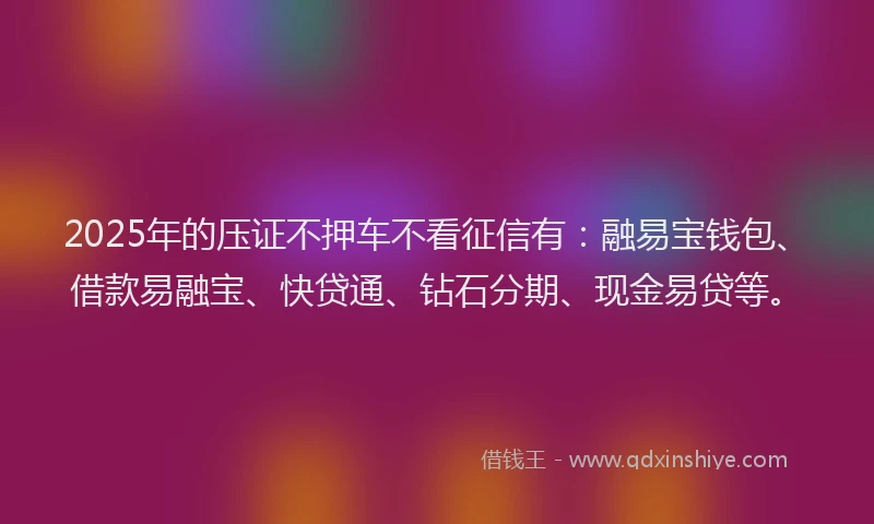 2025年的压证不押车不看征信有：融易宝钱包、借款易融宝、快贷通、钻石分期、现金易贷等。