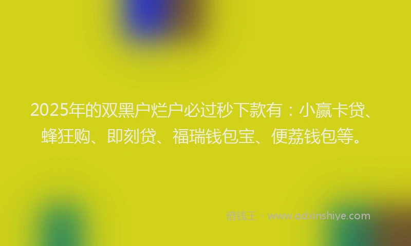 2025年的双黑户烂户必过秒下款有：小赢卡贷、蜂狂购、即刻贷、福瑞钱包宝、便荔钱包等。