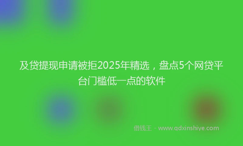 及贷提现申请被拒2025年精选，盘点5个网贷平台门槛低一点的软件