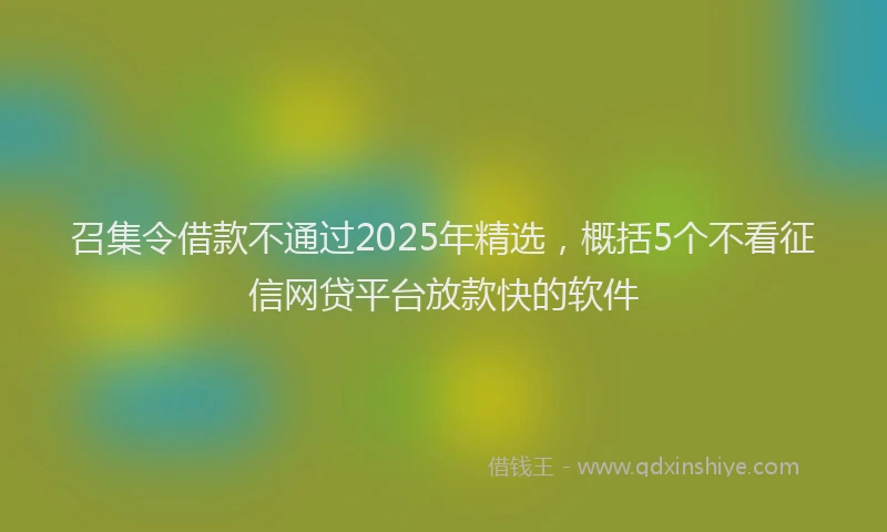 召集令借款不通过2025年精选，概括5个不看征信网贷平台放款快的软件