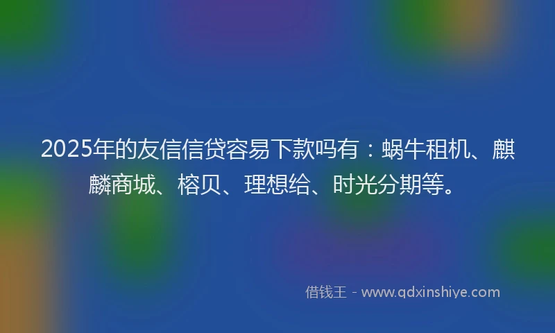 2025年的友信信贷容易下款吗有：蜗牛租机、麒麟商城、榕贝、理想给、时光分期等。