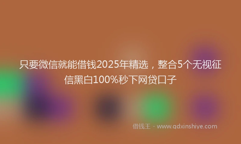 只要微信就能借钱2025年精选，整合5个无视征信黑白100%秒下网贷口子