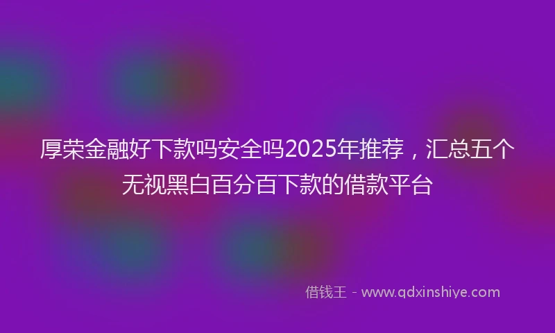 厚荣金融好下款吗安全吗2025年推荐，汇总五个无视黑白百分百下款的借款平台