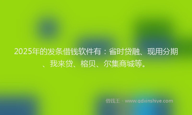 2025年的发条借钱软件有：省时贷融、现用分期、我来贷、榕贝、尔集商城等。